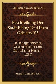 portada Beschreibung Der Stadt Elbing Und Ihres Gebietes V3: In Topographischer, Geschichtlicher Und Statistischer Hinsicht (1832) (in German)