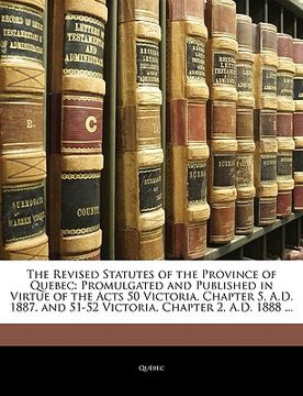 portada the revised statutes of the province of quebec: promulgated and published in virtue of the acts 50 victoria, chapter 5, a.d. 1887, and 51-52 victoria, (en Inglés)