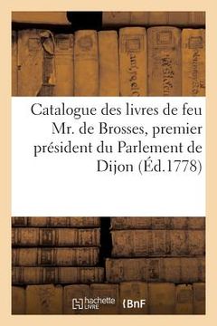 portada Catalogue Des Livres de Feu Mr. de Brosses, Premier Président Du Parlement de Dijon (en Francés)