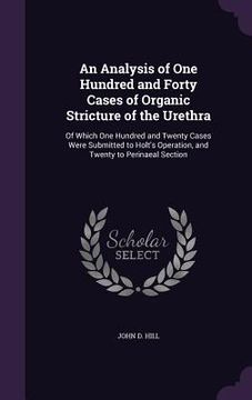 portada An Analysis of One Hundred and Forty Cases of Organic Stricture of the Urethra: Of Which One Hundred and Twenty Cases Were Submitted to Holt's Operati (en Inglés)