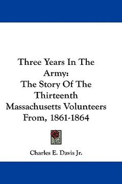 portada three years in the army: the story of the thirteenth massachusetts volunteers from, 1861-1864 (en Inglés)