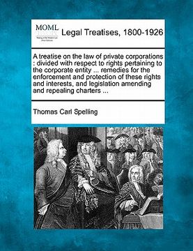 portada a   treatise on the law of private corporations: divided with respect to rights pertaining to the corporate entity ... remedies for the enforcement an