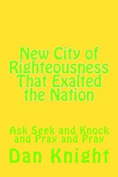 portada New City of Righteousness That Exalted the Nation: Ask Seek and Knock and Pray and Pray (en Inglés)