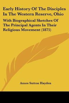 portada early history of the disciples in the western reserve, ohio: with biographical sketches of the principal agents in their religious movement (1875) (en Inglés)