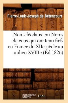 portada Noms Féodaux, Ou Noms de Ceux Qui Ont Tenu Fiefs En France, Du Xiie Siècle Au Milieu Xviiie (Éd.1826) (in French)