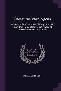 portada Thesaurus Theologicus: Or, a Complete System of Divinity: Summ'd Up in Brief Notes Upon Select Places of the Old and New Testament (en Inglés)