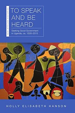 portada To Speak and be Heard: Seeking Good Government in Uganda, ca. 1500–2015 (New African Histories)