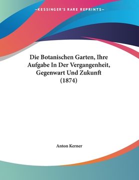 portada Die Botanischen Garten, Ihre Aufgabe In Der Vergangenheit, Gegenwart Und Zukunft (1874) (in German)