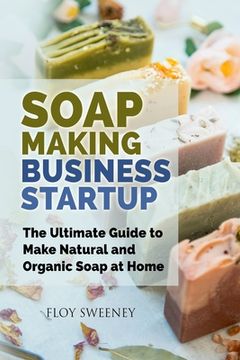 portada Soap Making Business Startup: The Ultimate Guide to Make Natural and Organic Soap at Home (en Inglés)