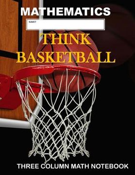 portada Mathematics: Think Basketball: Three Column Math Notebook: Note Taking Method for Mathematics Mathematics Notebook (en Inglés)