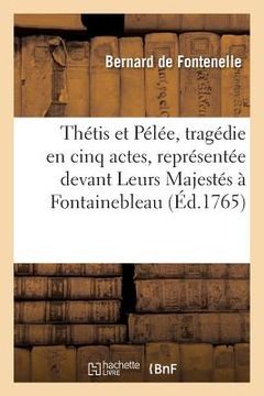 portada Thétis Et Pélée, Tragédie En Cinq Actes, Représentée Devant Leurs Majestés À Fontainebleau: Le 10 Octobre 1765 (en Francés)