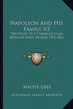 portada napoleon and his family v3: the story of a corsican clan; moscow-saint helena 1813-1821 (en Inglés)