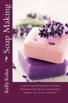 portada Soap Making: A Quick Soap Making Book, Including Homemade Soap Recipes, Soap Making Supplies, Lye, Process and More! (en Inglés)