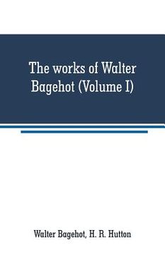 portada The works of Walter Bagehot (Volume I) (en Inglés)