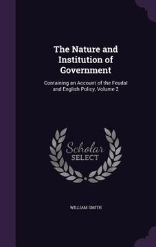 portada The Nature and Institution of Government: Containing an Account of the Feudal and English Policy, Volume 2