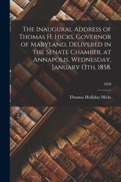 portada The Inaugural Address of Thomas H. Hicks, Governor of Maryland, Delivered in the Senate Chamber, at Annapolis, Wednesday, January 13th, 1858.; 1858