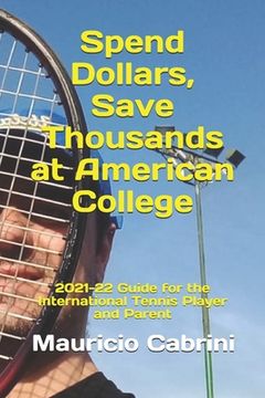 Spend Dollars, Save Thousands at American College: 2021-22 Guide for the International Tennis Player and Parent (en Inglés)