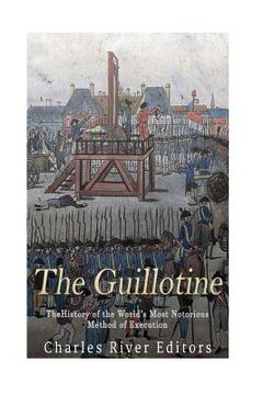 portada The Guillotine: The History of the World's Most Notorious Method of Execution (en Inglés)