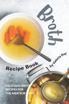 portada Broth Recipe Book: Delicious Broth Recipes for The Amateur Cook! (en Inglés)