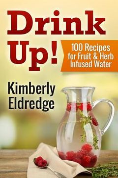 portada Drink Up! 100 Recipes for Fruit & Herb Infused Water (en Inglés)