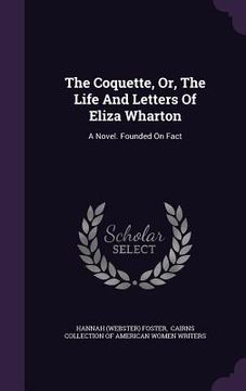 portada The Coquette, Or, The Life And Letters Of Eliza Wharton: A Novel. Founded On Fact (en Inglés)