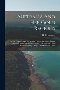 portada Australia And Her Gold Regions: A Full Description Of Its Geology, Climate, Products, Natives, Agriculture, Mineral Resources, Society, And Principal (in English)