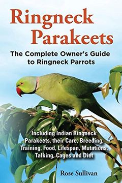 portada Ringneck Parakeets, the Complete Owner's Guide to Ringneck Parrots, Including Indian Ringneck Parakeets, Their Care, Breeding, Training, Food, Lifespan, Mutations, Talking, Cages and Diet (in English)