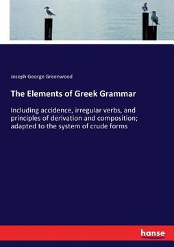 portada The Elements of Greek Grammar: Including accidence, irregular verbs, and principles of derivation and composition; adapted to the system of crude for (en Inglés)