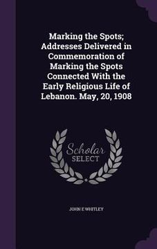 portada Marking the Spots; Addresses Delivered in Commemoration of Marking the Spots Connected With the Early Religious Life of Lebanon. May, 20, 1908 (in English)
