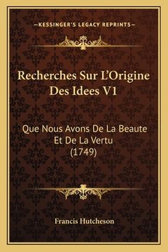 portada Recherches Sur L'Origine Des Idees V1: Que Nous Avons De La Beaute Et De La Vertu (1749) (in French)