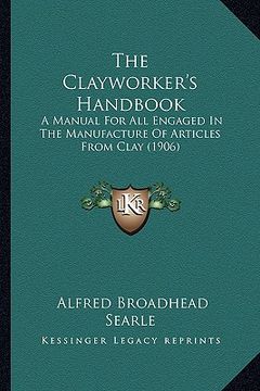 portada the clayworker's handbook: a manual for all engaged in the manufacture of articles from clay (1906) (en Inglés)