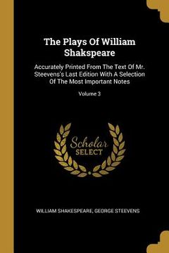 portada The Plays Of William Shakspeare: Accurately Printed From The Text Of Mr. Steevens's Last Edition With A Selection Of The Most Important Notes; Volume