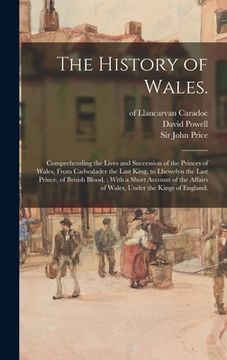 portada The History of Wales.: Comprehending the Lives and Succession of the Princes of Wales, From Cadwalader the Last King, to Lhewelyn the Last Pr (en Inglés)