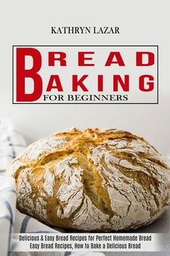 portada Bread Baking For Beginners: Delicious & Easy Bread Recipes for Perfect Homemade Bread (Easy Bread Recipes, How to Bake a Delicious Bread) (in English)