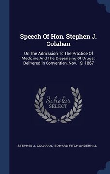 portada Speech Of Hon. Stephen J. Colahan: On The Admission To The Practice Of Medicine And The Dispensing Of Drugs: Delivered In Convention, Nov. 19, 1867