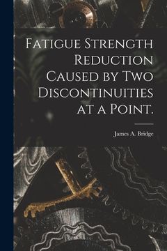portada Fatigue Strength Reduction Caused by Two Discontinuities at a Point. (en Inglés)