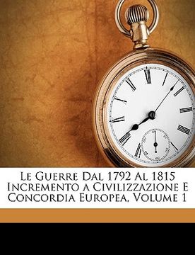 portada Le Guerre Dal 1792 Al 1815 Incremento a Civilizzazione E Concordia Europea, Volume 1 (en Italiano)