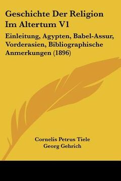 portada Geschichte Der Religion Im Altertum V1: Einleitung, Agypten, Babel-Assur, Vorderasien, Bibliographische Anmerkungen (1896) (en Alemán)