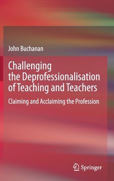 portada Challenging the Deprofessionalisation of Teaching and Teachers: Claiming and Acclaiming the Profession (en Inglés)