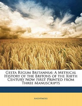 portada Gesta Regum Britanniæ: A Metrical History of the Britons of the XIIIth Century Now First Printed from Three Manuscripts (en Latin)