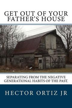 portada Get Out Of Your Father's House: Separating from the negative generational habits of the past. (en Inglés)