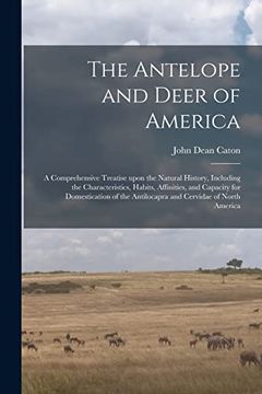 portada The Antelope and Deer of America: A Comprehensive Treatise Upon the Natural History, Including the Characteristics, Habits, Affinities, and Capacity. The Antilocapra and Cervidae of North America (in English)