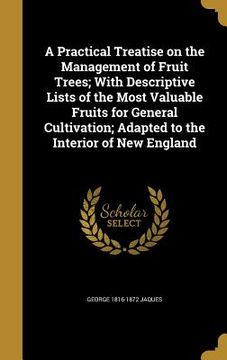 portada A Practical Treatise on the Management of Fruit Trees; With Descriptive Lists of the Most Valuable Fruits for General Cultivation; Adapted to the Inte (en Inglés)