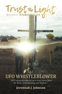 portada Trust The Light - Eternal Life: UFO Whistleblower "UFO Encounters that led me to trust Jesus Christ for Truth, Understanding, and Wisdom." (en Inglés)