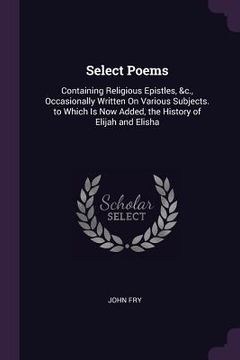 portada Select Poems: Containing Religious Epistles, &c., Occasionally Written On Various Subjects. to Which Is Now Added, the History of El (en Inglés)