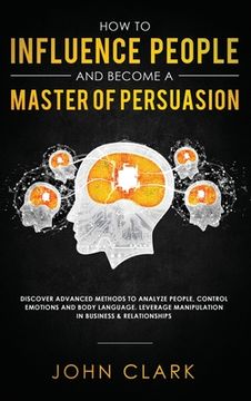 portada How to Influence People and Become A Master of Persuasion: Discover Advanced Methods to Analyze People, Control Emotions and Body Language. Leverage M 