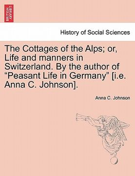 portada the cottages of the alps; or, life and manners in switzerland. by the author of "peasant life in germany" [i.e. anna c. johnson].