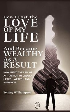 portada How I Lost the Love of My Life and Became Wealthy as a Result: How I Used the Law of Attraction to Unlock Health, Wealth, and Happiness