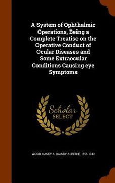 portada A System of Ophthalmic Operations, Being a Complete Treatise on the Operative Conduct of Ocular Diseases and Some Extraocular Conditions Causing eye S (en Inglés)