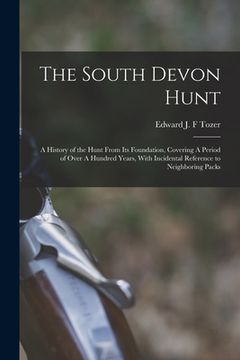 portada The South Devon Hunt: A History of the Hunt From its Foundation, Covering A Period of Over A Hundred Years, With Incidental Reference to Nei (in English)